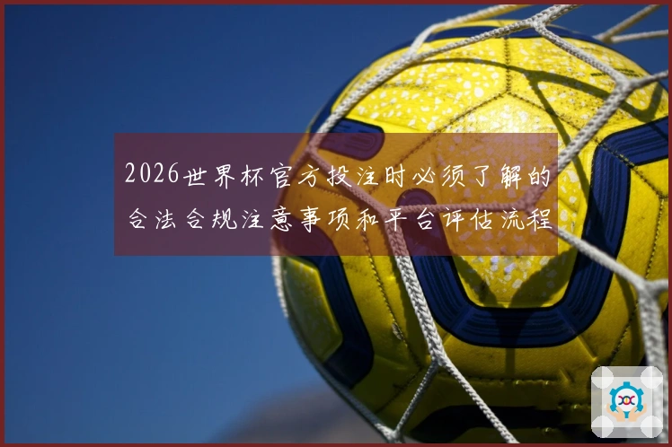 2026世界杯官方投注时必须了解的合法合规注意事项和平台评估流程