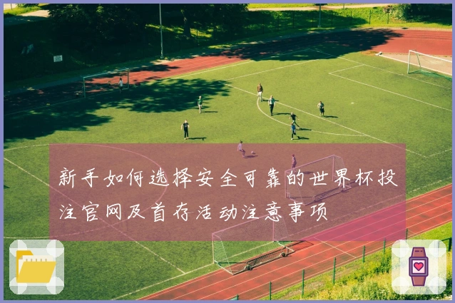 新手如何选择安全可靠的世界杯投注官网及首存活动注意事项