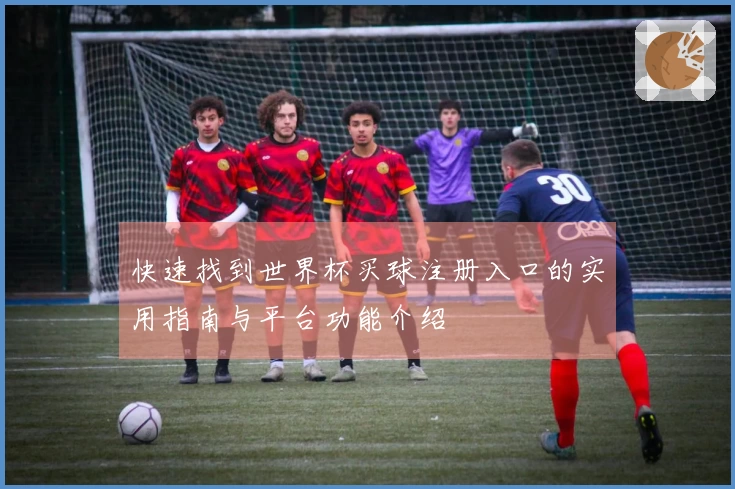 快速找到世界杯买球注册入口的实用指南与平台功能介绍