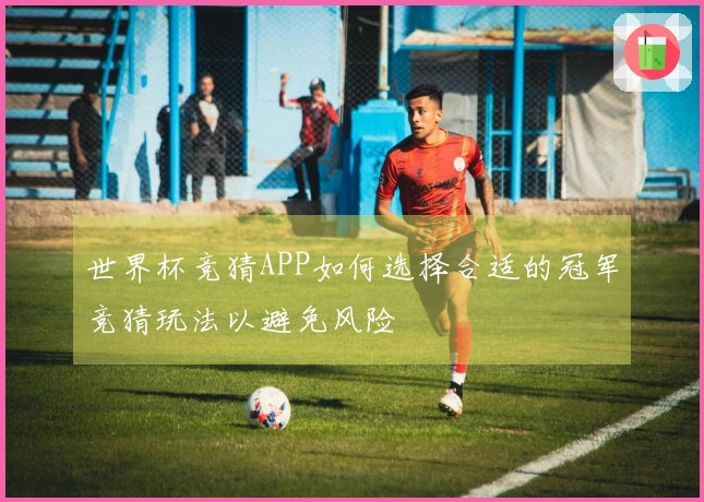 世界杯竞猜APP如何选择合适的冠军竞猜玩法以避免风险
