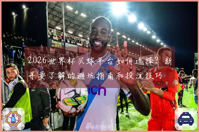 2026世界杯买球平台如何选择？新手要了解的避坑指南和投注技巧