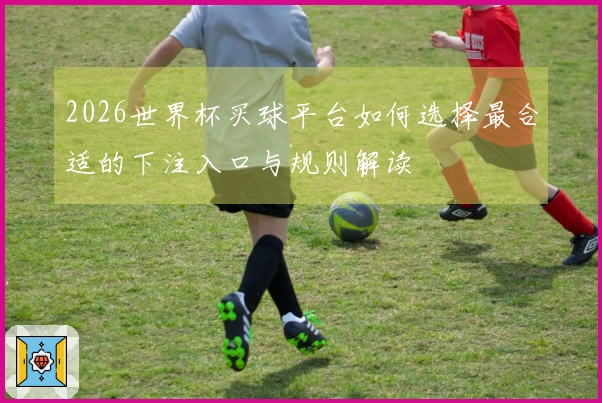 2026世界杯买球平台如何选择最合适的下注入口与规则解读