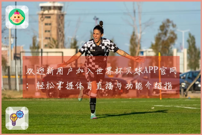欢迎新用户加入世界杯买球APP官网：轻松掌握体育直播与功能介绍指南