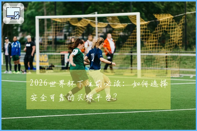 2026世界杯下注前必读：如何选择安全可靠的买球平台？