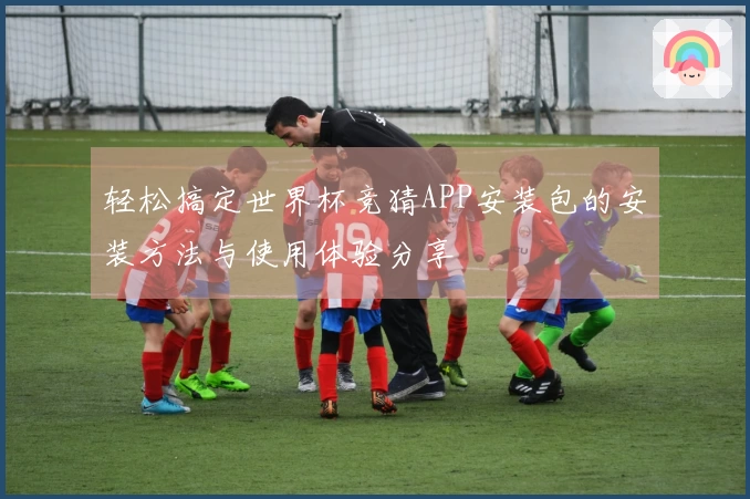轻松搞定世界杯竞猜APP安装包的安装方法与使用体验分享