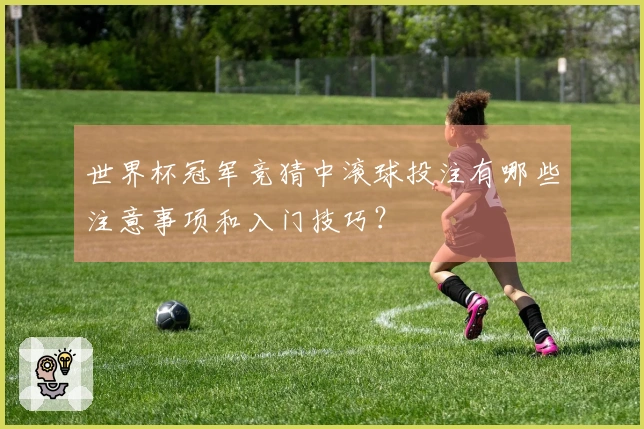 世界杯冠军竞猜中滚球投注有哪些注意事项和入门技巧？