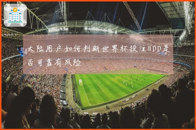 大陆用户如何判断世界杯投注app是否可靠有风险