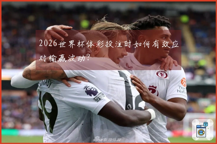 2026世界杯体彩投注时如何有效应对输赢波动?
