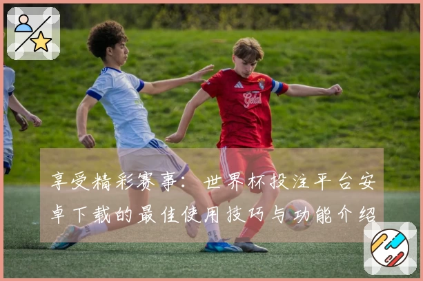 享受精彩赛事：世界杯投注平台安卓下载的最佳使用技巧与功能介绍