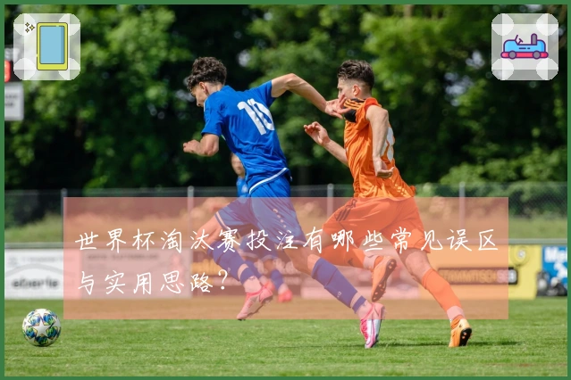 世界杯淘汰赛投注有哪些常见误区与实用思路？