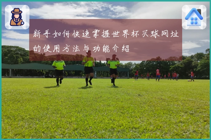 新手如何快速掌握世界杯买球网址的使用方法与功能介绍