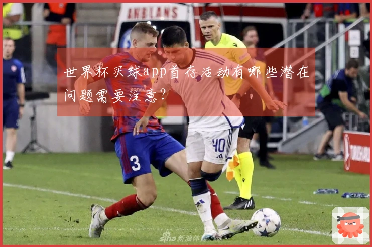 世界杯买球app首存活动有哪些潜在问题需要注意？