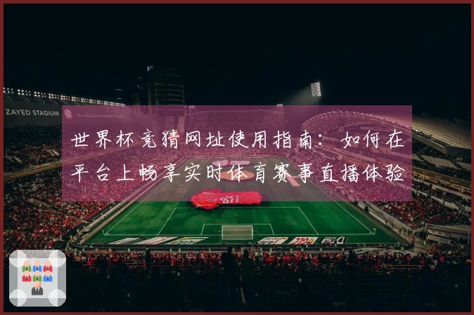 世界杯竞猜网址使用指南：如何在平台上畅享实时体育赛事直播体验