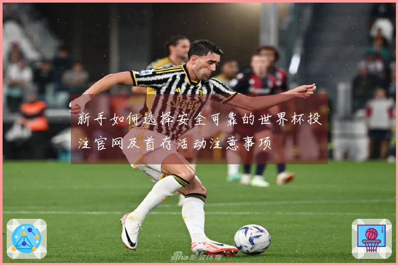新手如何选择安全可靠的世界杯投注官网及首存活动注意事项