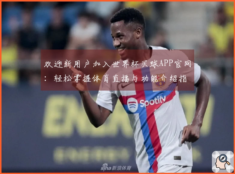 欢迎新用户加入世界杯买球APP官网：轻松掌握体育直播与功能介绍指南