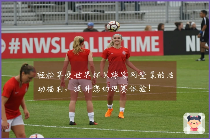 轻松享受世界杯买球官网登录的活动福利，提升您的观赛体验！