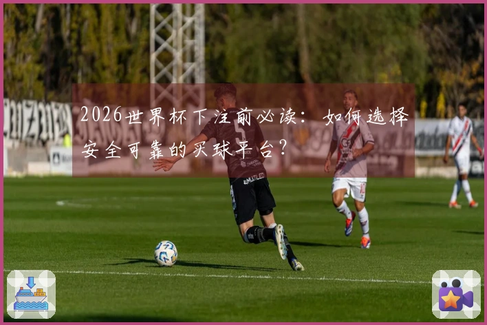 2026世界杯下注前必读：如何选择安全可靠的买球平台？