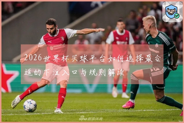 2026世界杯买球平台如何选择最合适的下注入口与规则解读