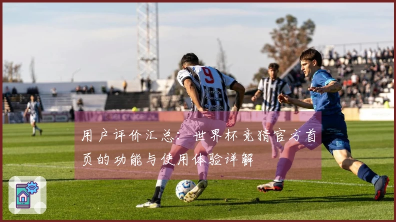 用户评价汇总：世界杯竞猜官方首页的功能与使用体验详解