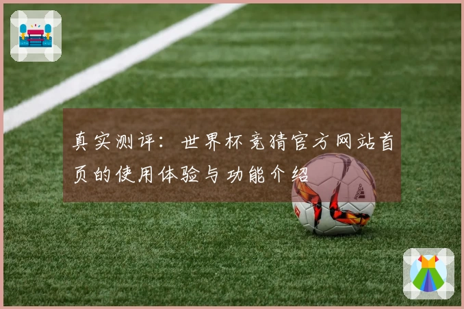 真实测评：世界杯竞猜官方网站首页的使用体验与功能介绍