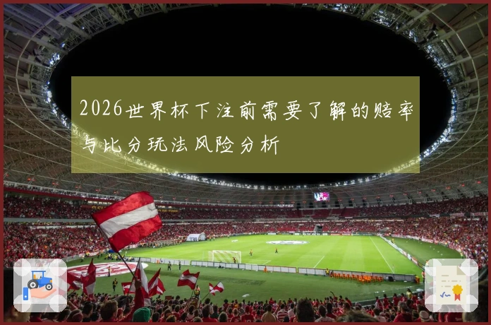 2026世界杯下注前需要了解的赔率与比分玩法风险分析