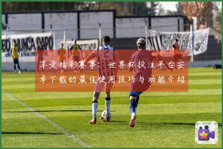 享受精彩赛事：世界杯投注平台安卓下载的最佳使用技巧与功能介绍