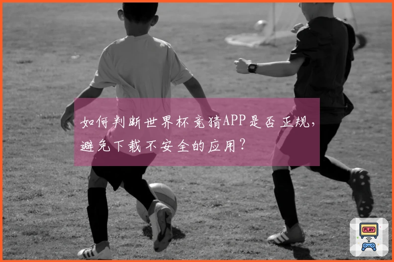 如何判断世界杯竞猜APP是否正规，避免下载不安全的应用？