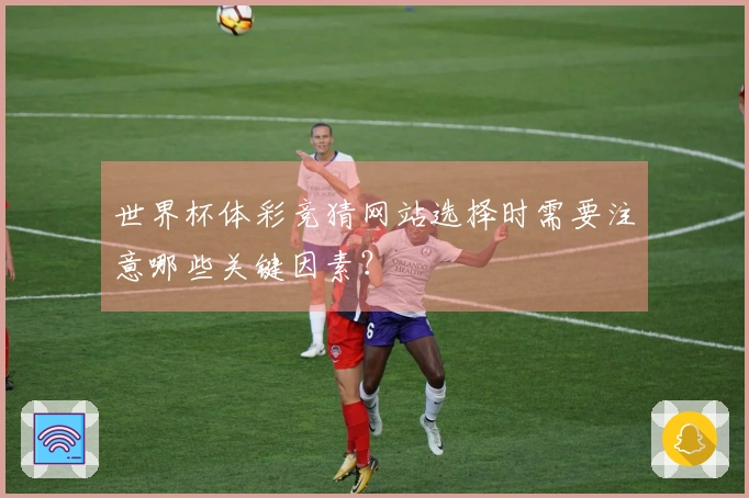 世界杯体彩竞猜网站选择时需要注意哪些关键因素？