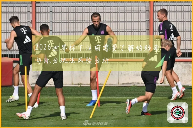 2026世界杯下注前需要了解的赔率与比分玩法风险分析