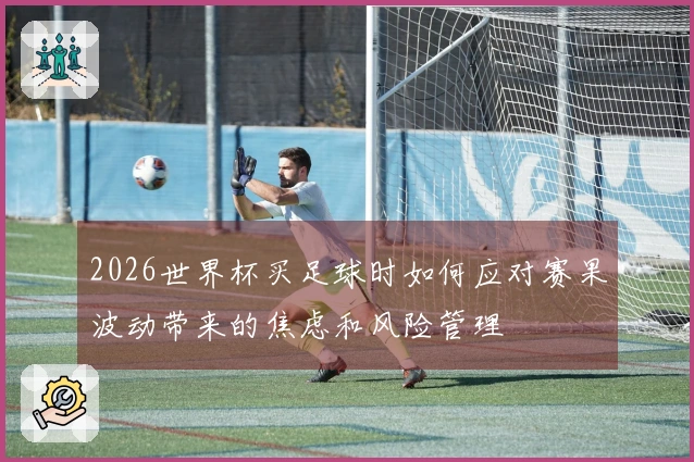 2026世界杯买足球时如何应对赛果波动带来的焦虑和风险管理