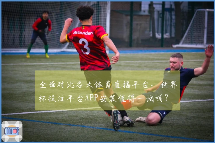 全面对比各大体育直播平台,世界杯投注平台APP安装值得一试吗?