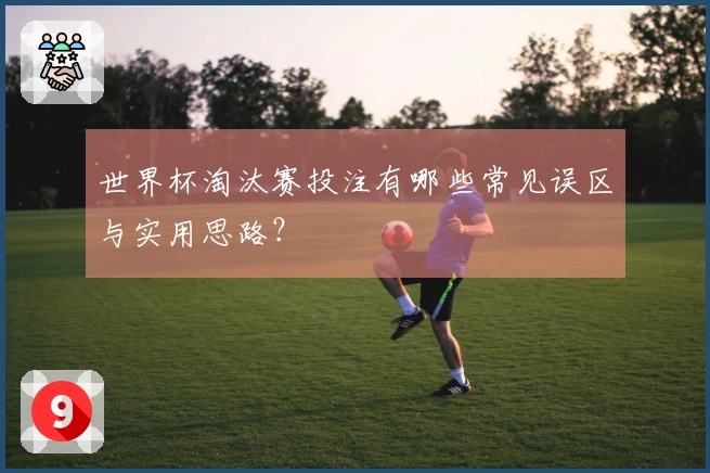 世界杯淘汰赛投注有哪些常见误区与实用思路？