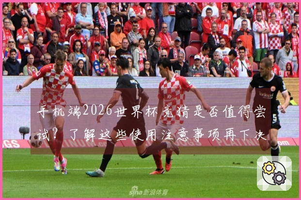 手机端2026世界杯竞猜是否值得尝试?了解这些使用注意事项再下决定